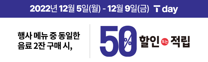 12/5(월) ~ 12/9(금) T멤버십 회원 누구나! 베스트 콤비네이션 3종 중 동일 메뉴 2잔 구매 시 50% 할인 또는 적립!