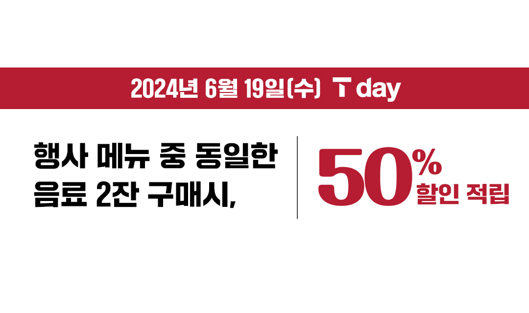 6/19(수) T멤버십 회원 대상 T day 인기메뉴 6종 중 동일 메뉴 2잔 구매 시 50% 할인 또는 적립!