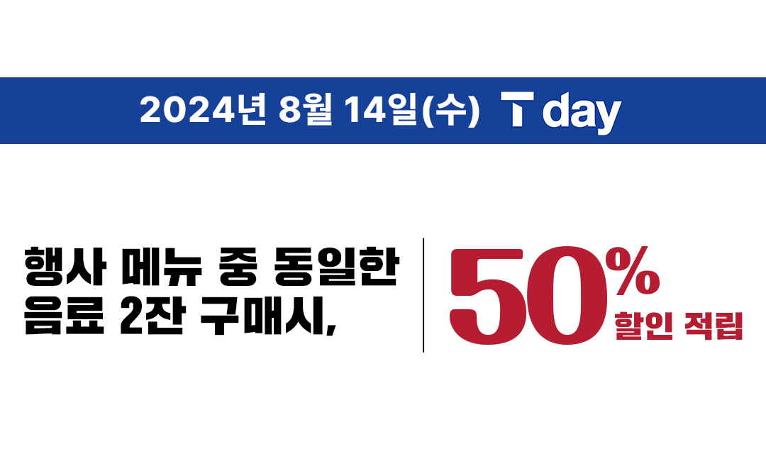 8/14(수) T멤버십 회원 대상 T day 인기메뉴 6종 중 동일 메뉴 2잔 구매 시 50% 할인 또는 적립!