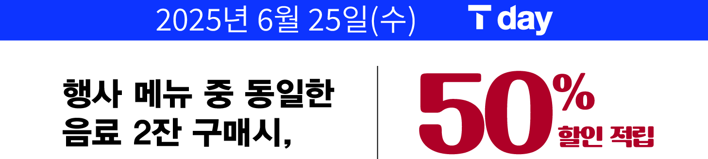 6/25(수) T멤버십 회원 대상 T day 인기메뉴 6종 중 동일 메뉴 2잔 구매 시 50% 할인 또는 적립!